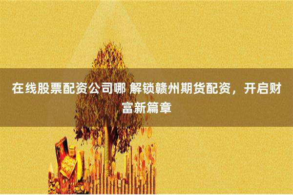 在线股票配资公司哪 解锁赣州期货配资，开启财富新篇章