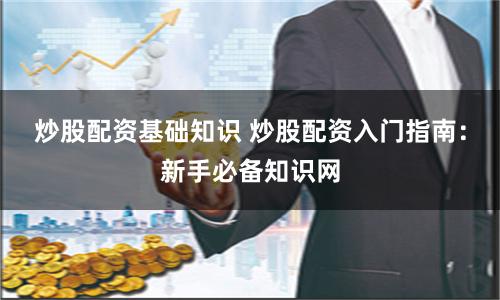 炒股配资基础知识 炒股配资入门指南：新手必备知识网