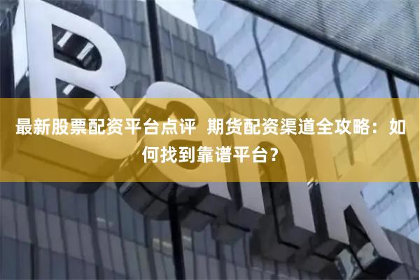 最新股票配资平台点评  期货配资渠道全攻略：如何找到靠谱平台？