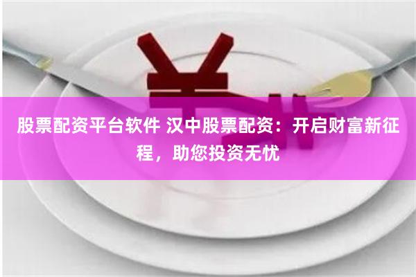 股票配资平台软件 汉中股票配资：开启财富新征程，助您投资无忧