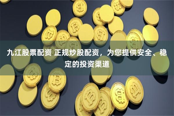 九江股票配资 正规炒股配资，为您提供安全、稳定的投资渠道