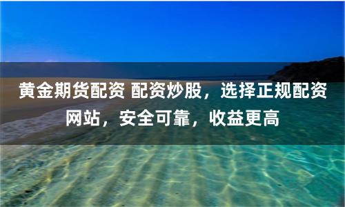 黄金期货配资 配资炒股，选择正规配资网站，安全可靠，收益更高