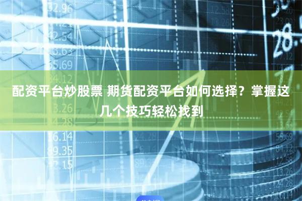 配资平台炒股票 期货配资平台如何选择？掌握这几个技巧轻松找到