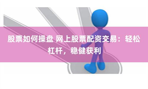 股票如何操盘 网上股票配资交易：轻松杠杆，稳健获利