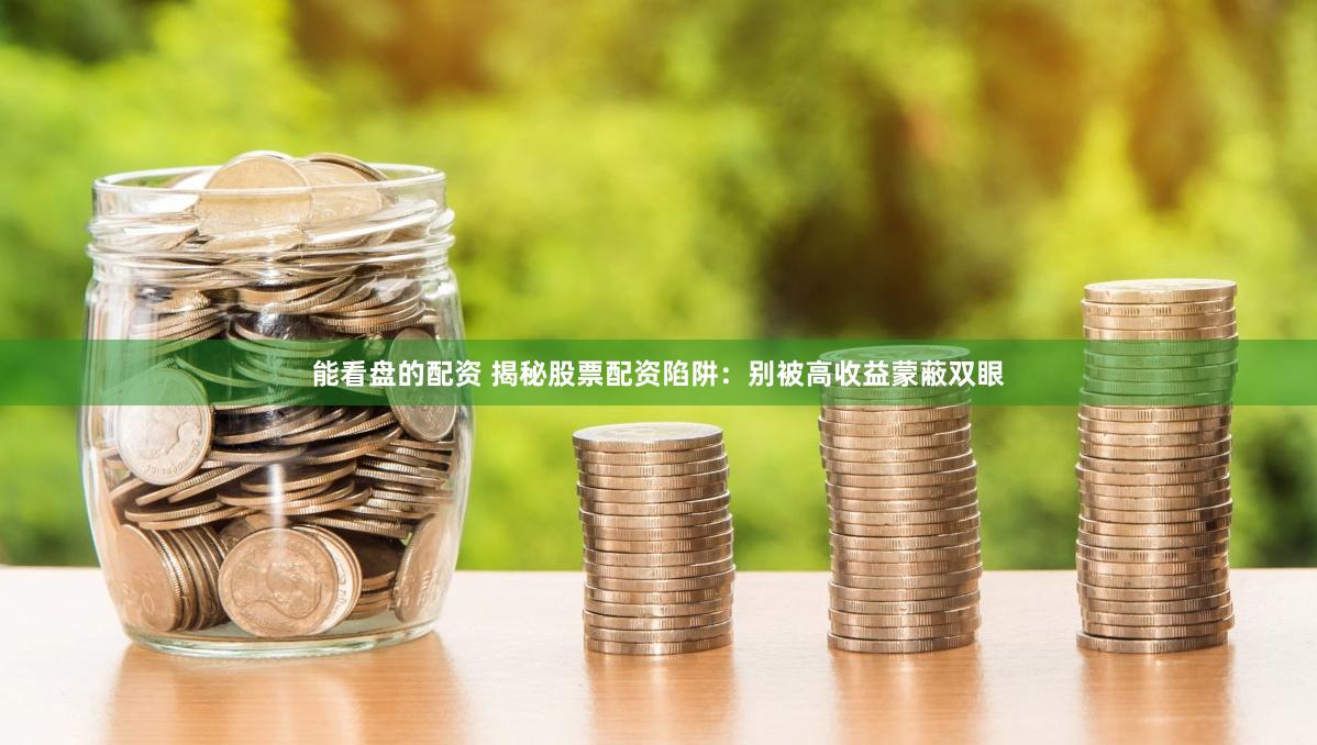 能看盘的配资 揭秘股票配资陷阱：别被高收益蒙蔽双眼