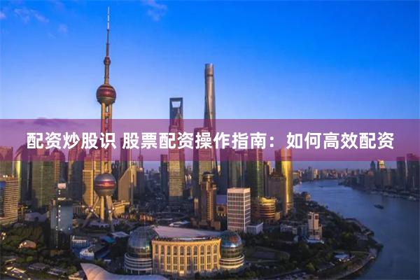 配资炒股识 股票配资操作指南：如何高效配资