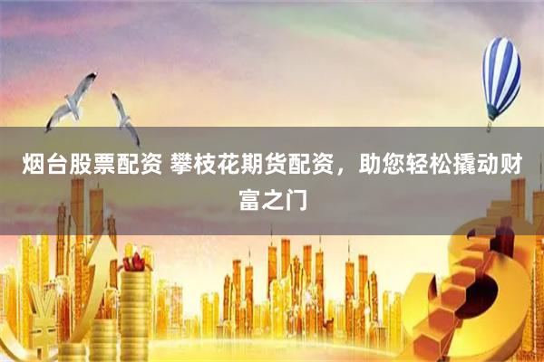 烟台股票配资 攀枝花期货配资，助您轻松撬动财富之门