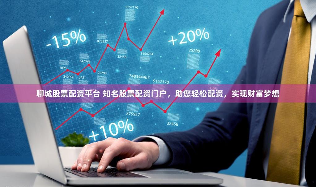 聊城股票配资平台 知名股票配资门户，助您轻松配资，实现财富梦想