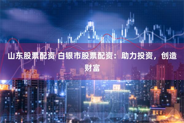 山东股票配资 白银市股票配资：助力投资，创造财富