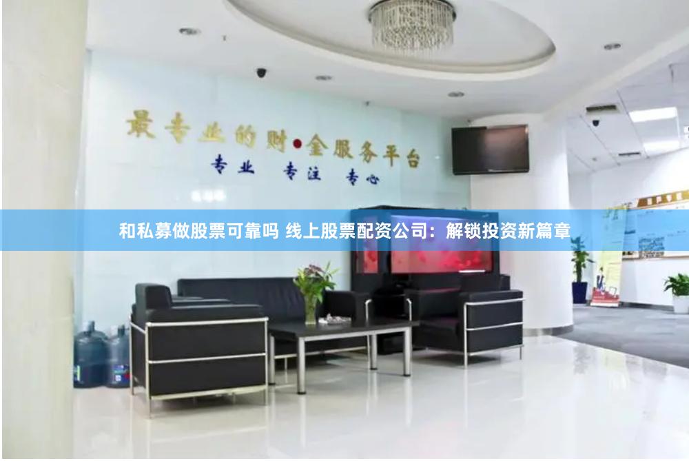 和私募做股票可靠吗 线上股票配资公司：解锁投资新篇章