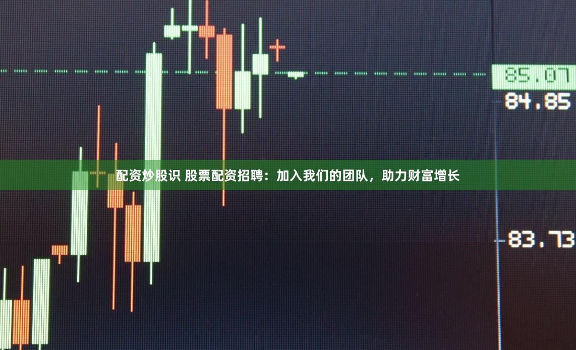 配资炒股识 股票配资招聘：加入我们的团队，助力财富增长