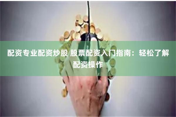 配资专业配资炒股 股票配资入门指南：轻松了解配资操作