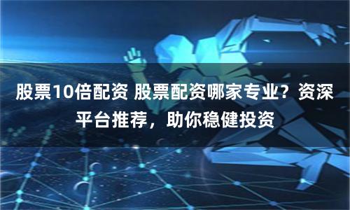 股票10倍配资 股票配资哪家专业？资深平台推荐，助你稳健投资