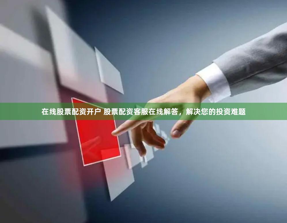在线股票配资开户 股票配资客服在线解答，解决您的投资难题