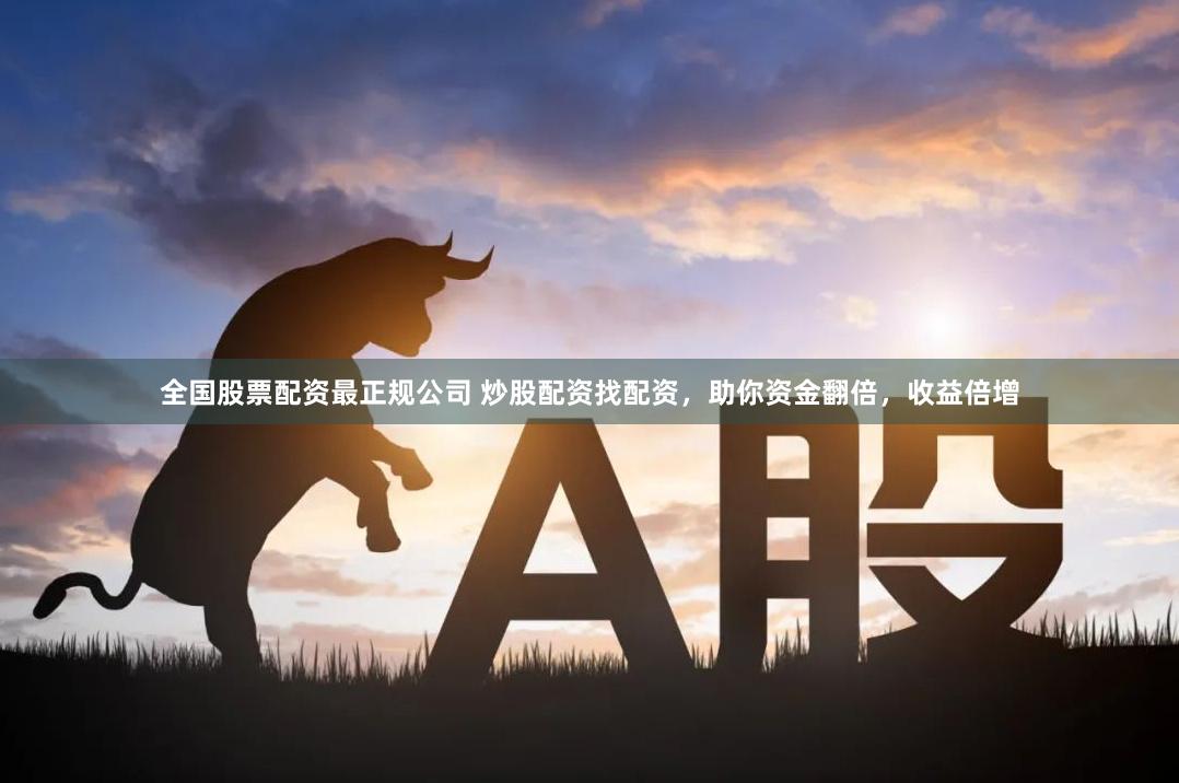 全国股票配资最正规公司 炒股配资找配资，助你资金翻倍，收益倍增