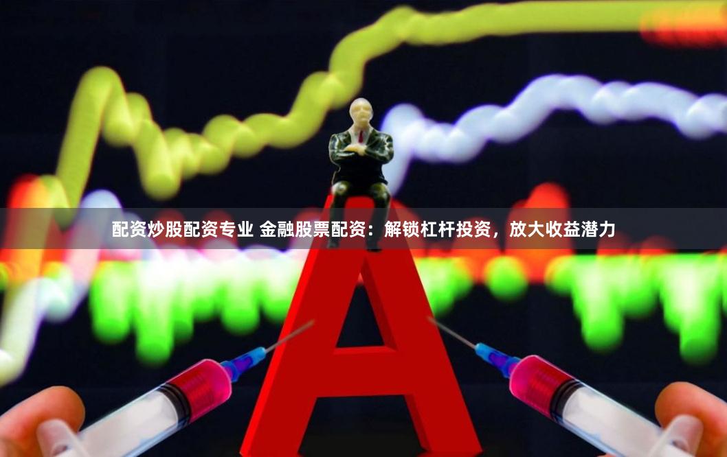 配资炒股配资专业 金融股票配资：解锁杠杆投资，放大收益潜力