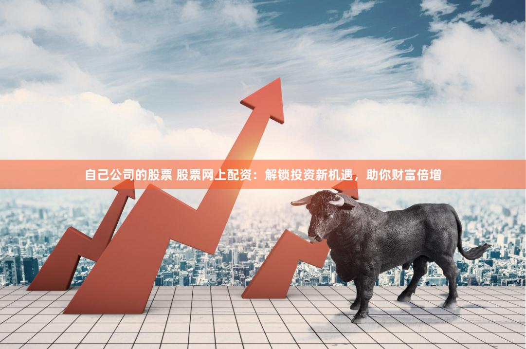 自己公司的股票 股票网上配资：解锁投资新机遇，助你财富倍增