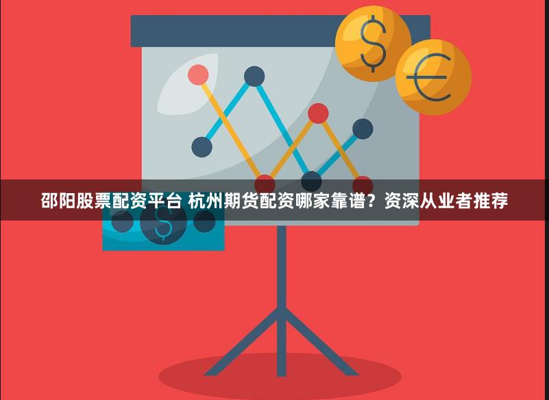 邵阳股票配资平台 杭州期货配资哪家靠谱？资深从业者推荐