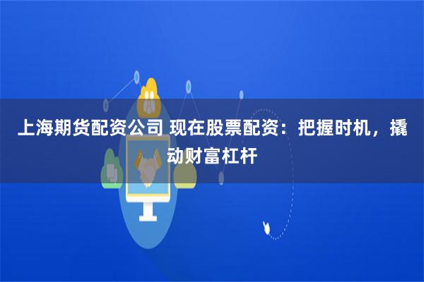 上海期货配资公司 现在股票配资：把握时机，撬动财富杠杆