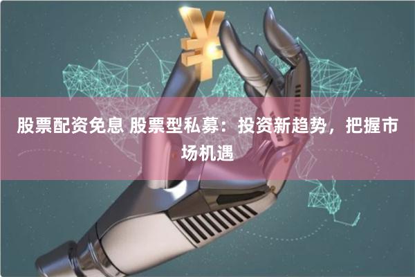 股票配资免息 股票型私募：投资新趋势，把握市场机遇