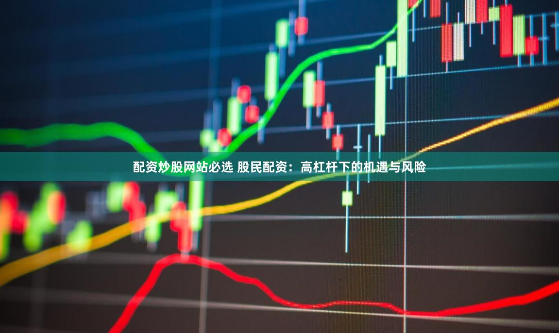配资炒股网站必选 股民配资：高杠杆下的机遇与风险