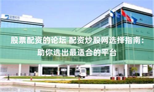 股票配资的论坛 配资炒股网选择指南：助你选出最适合的平台