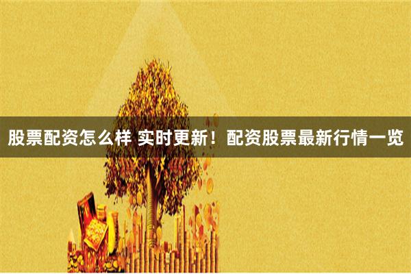 股票配资怎么样 实时更新！配资股票最新行情一览