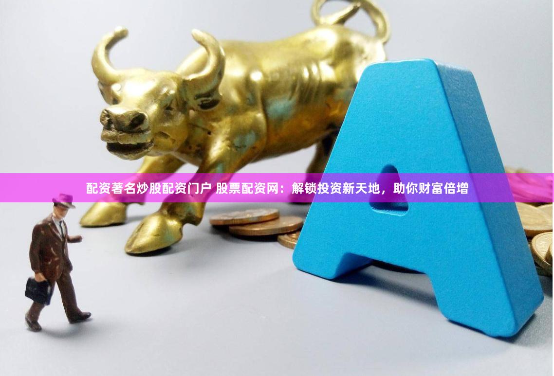 配资著名炒股配资门户 股票配资网：解锁投资新天地，助你财富倍增