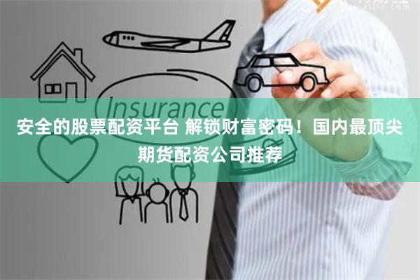 安全的股票配资平台 解锁财富密码！国内最顶尖期货配资公司推荐