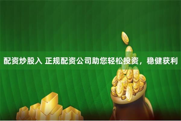 配资炒股入 正规配资公司助您轻松投资，稳健获利