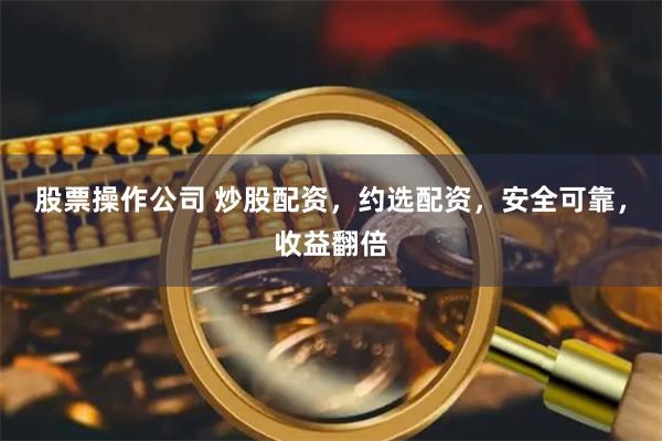 股票操作公司 炒股配资，约选配资，安全可靠，收益翻倍