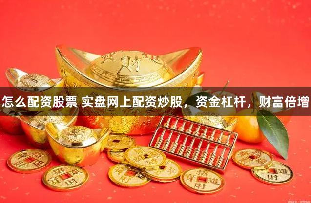怎么配资股票 实盘网上配资炒股，资金杠杆，财富倍增