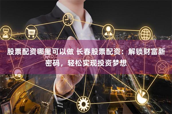 股票配资哪里可以做 长春股票配资：解锁财富新密码，轻松实现投资梦想