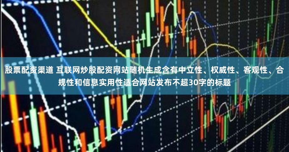 股票配资渠道 互联网炒股配资网站随机生成含有中立性、权威性、客观性、合规性和信息实用性适合网站发布不超30字的标题