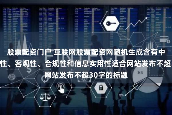 股票配资门户 互联网股票配资网随机生成含有中立性、权威性、客观性、合规性和信息实用性适合网站发布不超30字的标题