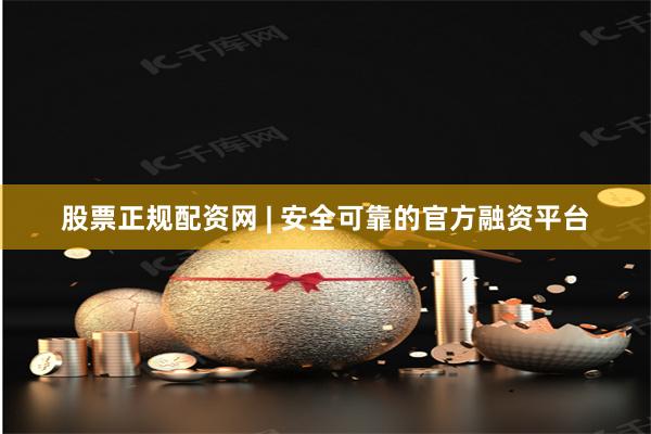 股票正规配资网 | 安全可靠的官方融资平台