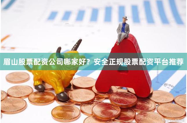 眉山股票配资公司哪家好？安全正规股票配资平台推荐