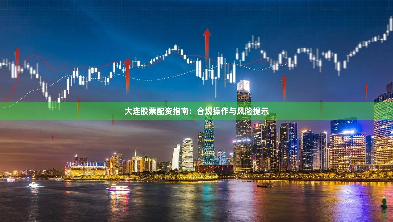 大连股票配资指南：合规操作与风险提示