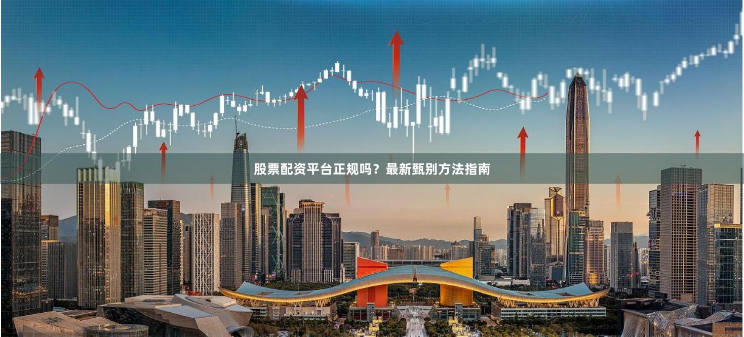 股票配资平台正规吗？最新甄别方法指南